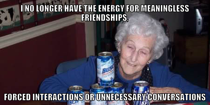 drunk old lady meme - I No Longer Have The Energy For Meaningless Friendships. Forced Interactions Or Unnecessary Conversations