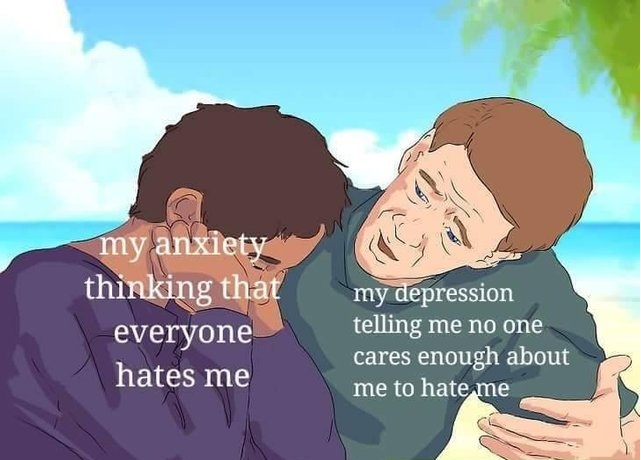depression and anxiety memes - my anxiety thinking that everyone hates me my depression telling me no one cares enough about me to hate me
