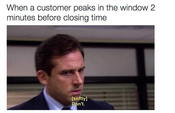 customer service memes - When a customer peaks in the window 2 minutes before closing time softly Don't.