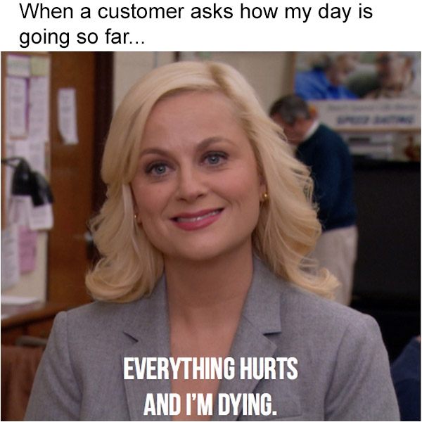everything hurts and i m dying parks and rec - When a customer asks how my day is going so far... Everything Hurts And I'M Dying.