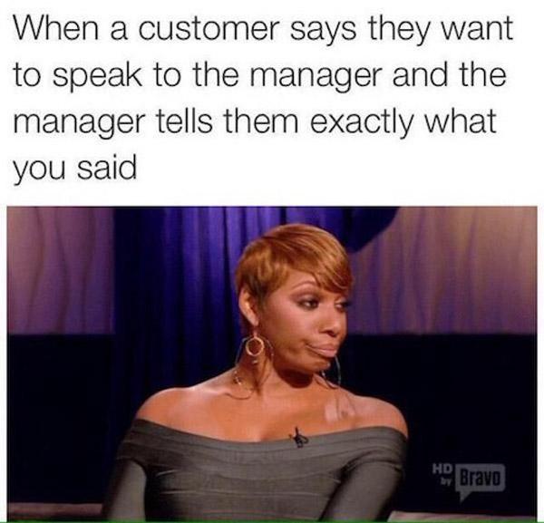 retail memes - When a customer says they want to speak to the manager and the manager tells them exactly what you said Hd Bravo