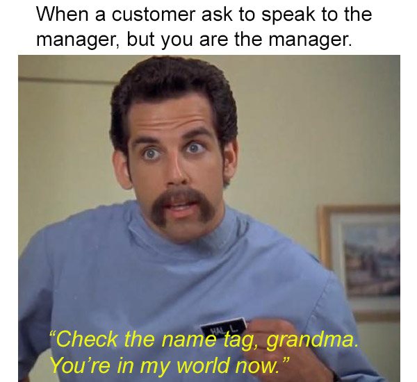customer service meme - When a customer ask to speak to the manager, but you are the manager. Check the name tag, grandma. You're in my world now."