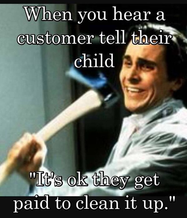 funny customer service memes - When you hear a customer tell their child "It's ok they get paid to clean it up."