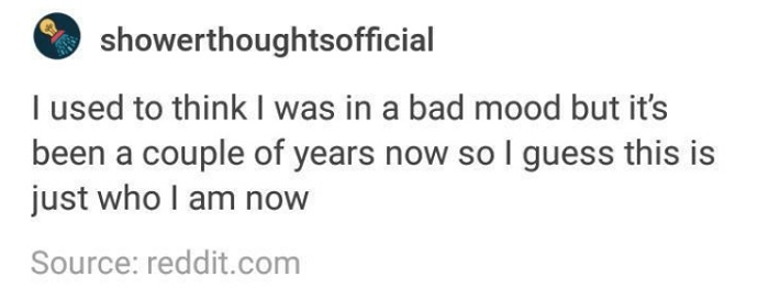 relatable thoughts - showerthoughtsofficial I used to think I was in a bad mood but it's been a couple of years now so I guess this is just who I am now Source reddit.com