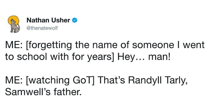 quotes - Nathan Usher Me forgetting the name of someone I went to school with for years Hey... man! Me watching GoT That's Randyll Tarly, Samwell's father.