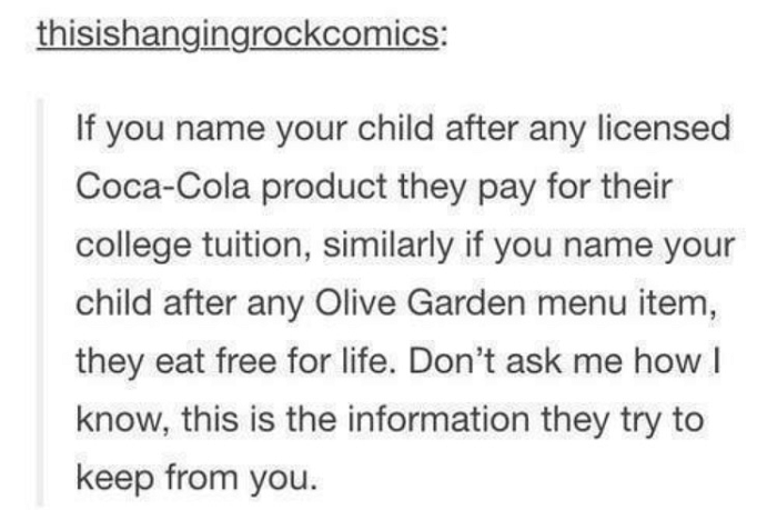 drarry parseltongue - thisishangingrockcomics If you name your child after any licensed CocaCola product they pay for their college tuition, similarly if you name your child after any Olive Garden menu item, they eat free for life. Don't ask me how | know