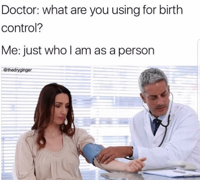Depression meme of a woman at the Doctor's office getting her blood pressure taken: Doctor: What are you using for birth control? Me: just who I am as a person