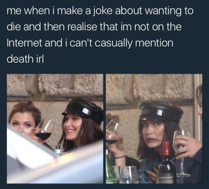 Funny meme about depression that says 'me when i make a joke about wanting to die and then realise that I'm not on the Internet and I can't casually mention death irl'