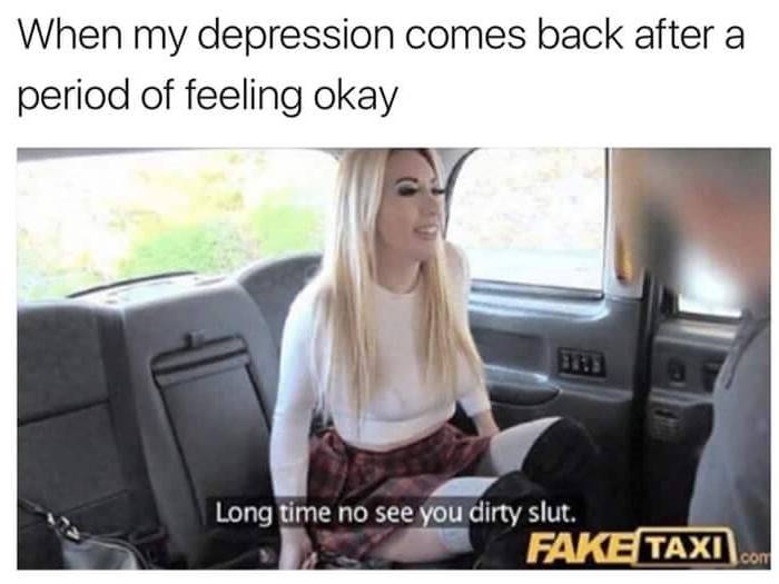 Funny depression meme of a girl in the backseat of a Fake Taxi with the caption 'long time no see you dirty slut' and the text 'when my depression comes back after a period of feeling okay'