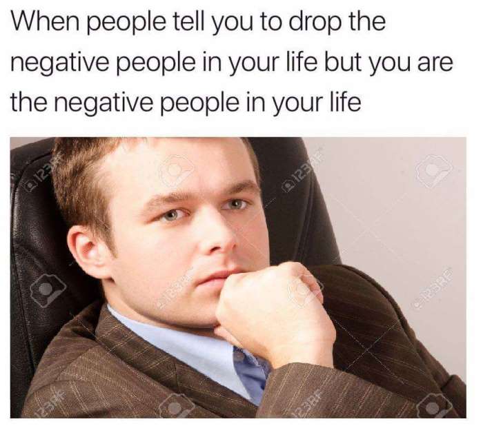 Depression meme that says 'when people tell you to drop the negative people in your life but you are the negative people in your life'