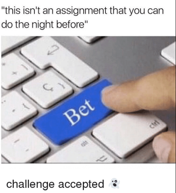 bet button meme - "this isn't an assignment that you can do the night before" Bet challenge accepted