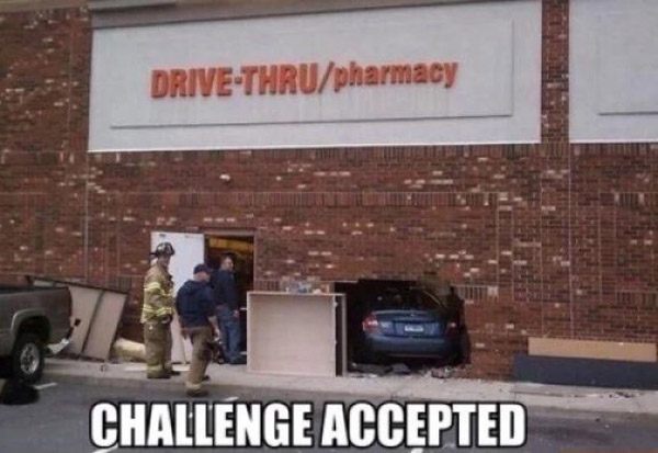 people who take instructions literally - DriveThrupharmacy 2. Challenge Accepted