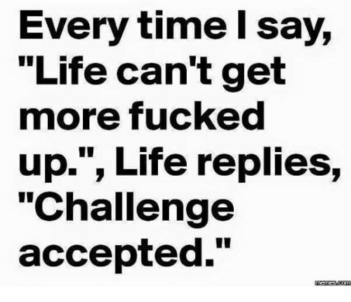 fucking life memes - Every time I say, "Life can't get more fucked up.", Life replies, "Challenge accepted." Mr.Com