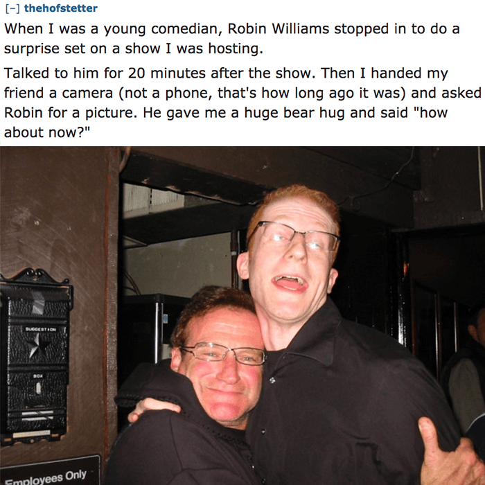 smile - thehofstetter When I was a young comedian, Robin Williams stopped in to do a surprise set on a show I was hosting. Talked to him for 20 minutes after the show. Then I handed my friend a camera not a phone, that's how long ago it was and asked Robi