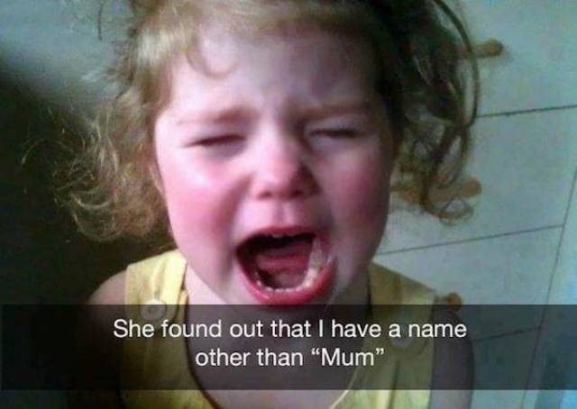 reasons my kid is crying - She found out that I have a name, other than "Mum"