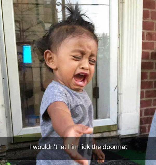 don t have kids - I wouldn't let him lick the doormat mis crying.com