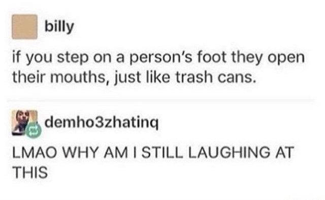 Tumblr post pointing out that if you step on a person foot their mouth opens like on a trash can