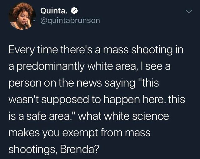 tweet - sky - Quinta. Every time there's a mass shooting in a predominantly white area, I see a person on the news saying "this wasn't supposed to happen here. this is a safe area." what white science makes you exempt from mass shootings, Brenda?