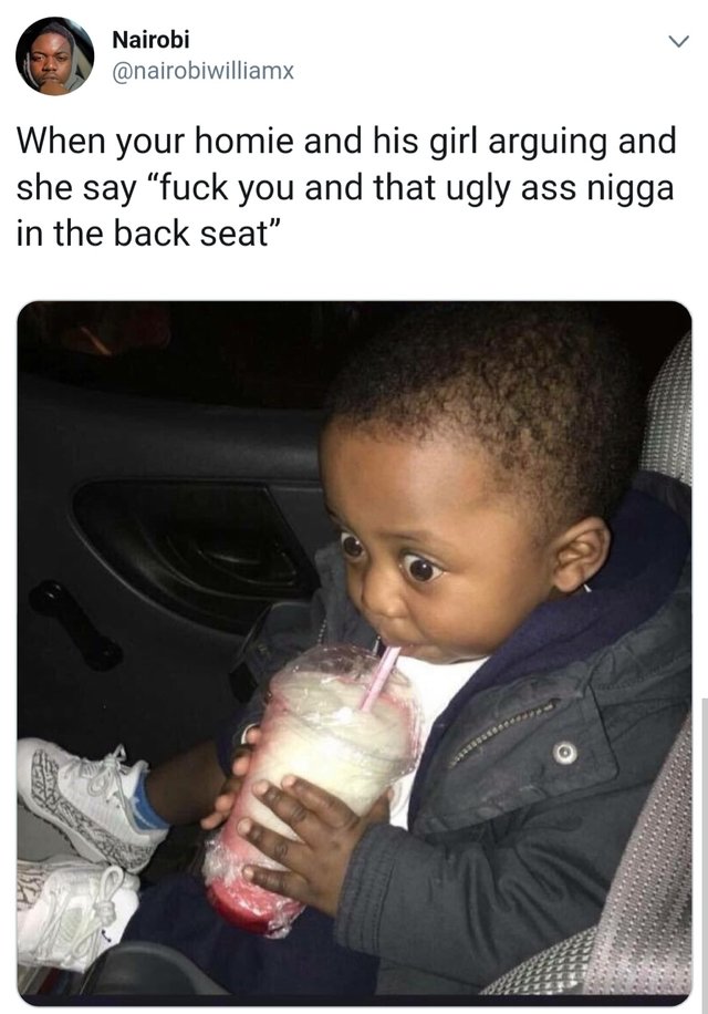 tweet - fuck you and that ugly nigga - Nairobi When your homie and his girl arguing and she say fuck you and that ugly ass nigga in the back seat"