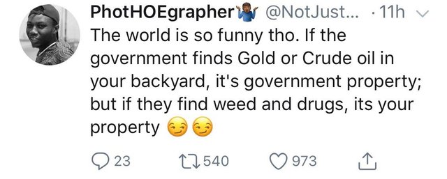 tweet - diagram - Phot HOEgrapheryer ... 11h v The world is so funny tho. If the government finds Gold or Crude oil in your backyard, it's government property; but if they find weed and drugs, its your property 2 23 27540 973 I