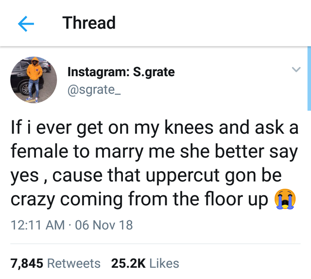 tweet - if i ever get on my knees - Thread Instagram S.grate If i ever get on my knees and ask a female to marry me she better say yes, cause that uppercut gon be crazy coming from the floor up a 06 Nov 18 7,845