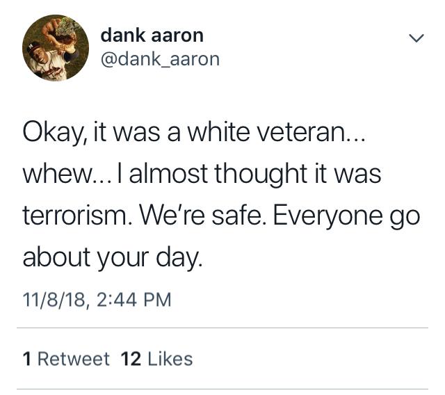 tweet - barenaked ladies confession - dank aaron Okay, it was a white veteran... whew... I almost thought it was terrorism. We're safe. Everyone go about your day. 11818, 1 Retweet 12