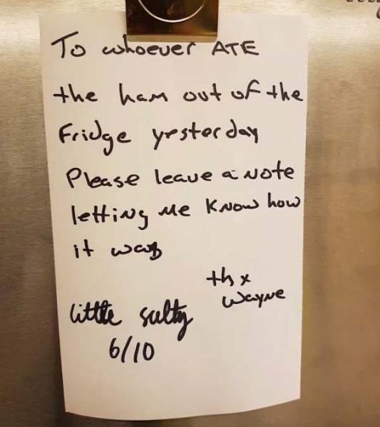 handwriting - To whoever Ate the ham out of the Fridge yesterday Please leave a wote letting me know how it was little sulty the seque 610