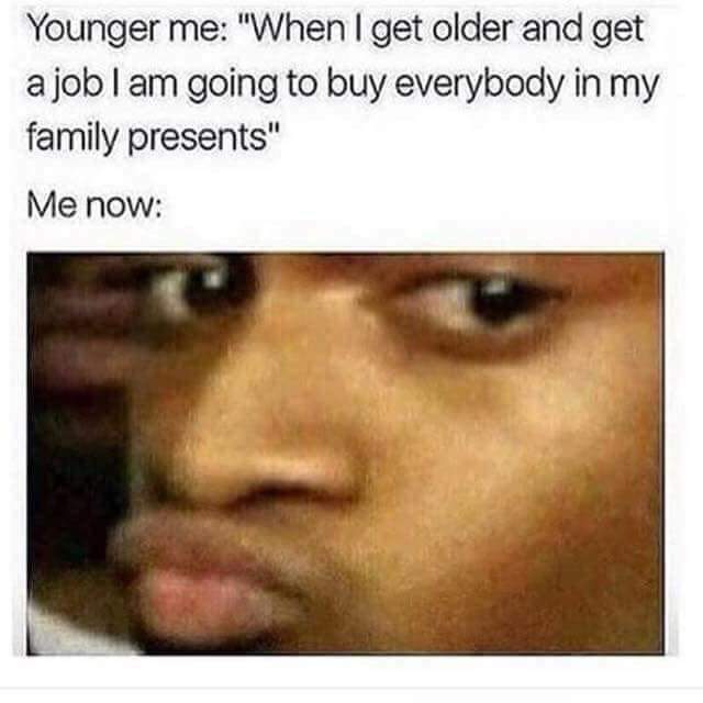 meme stream - phone meme dump - Younger me "When I get older and get a job I am going to buy everybody in my family presents" Me now