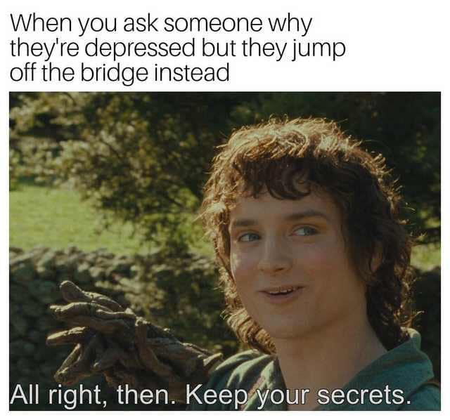 meme stream - alright then keep your secrets meme - When you ask someone why they're depressed but they jump off the bridge instead All right, then. Keep your secrets.