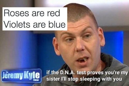 roses are red memes - Roses are red Violets are blue if the D.N.A. test proves you're my sister I'll stop sleeping with you Show
