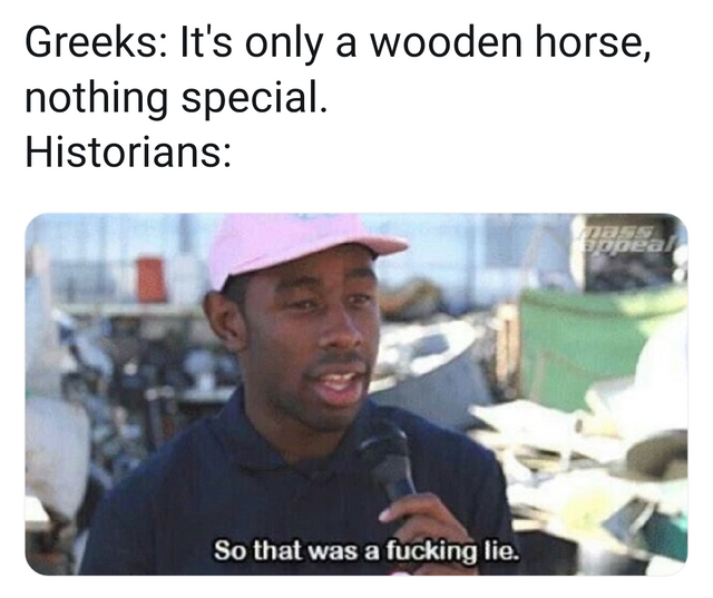meme university - Greeks It's only a wooden horse, nothing special. Historians So that was a fucking lie.