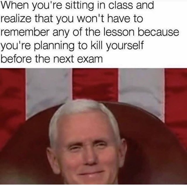 pulled a little sneaky on ya - When you're sitting in class and realize that you won't have to remember any of the lesson because you're planning to kill yourself before the next exam