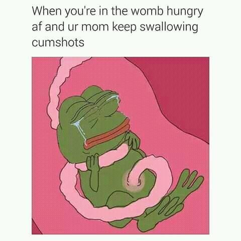 you re in the womb hungry - When you're in the womb hungry af and ur mom keep swallowing cumshots