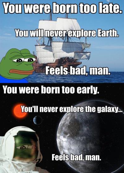 born too late meme - You were born too late. You will never explore Earth. Feels bad, man. You were born too early. You'll never explore the galaxy.... Feels bad, man.