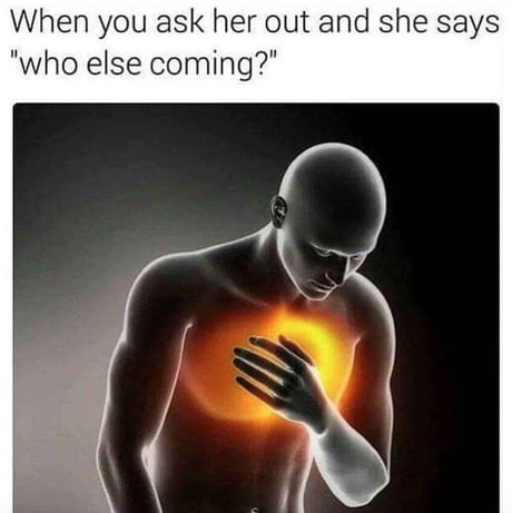 heartache meme - When you ask her out and she says "who else coming?"