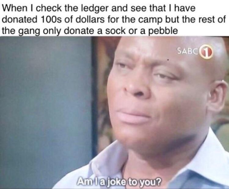 red dead 2 meme - When I check the ledger and see that I have donated 100s of dollars for the camp but the rest of the gang only donate a sock or a pebble | Sabcd Am la joke to you?
