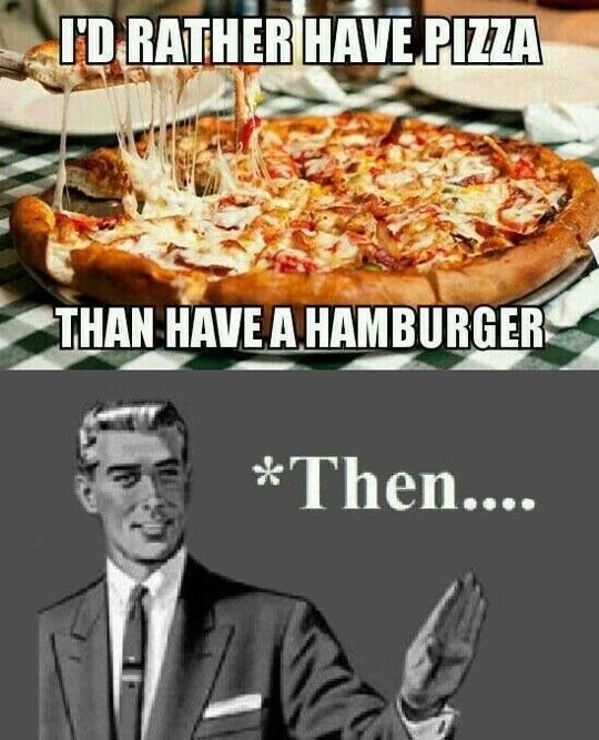 meme -pizza then hamburger - I'D Rather Have Pizza Than Have A Hamburger Then....