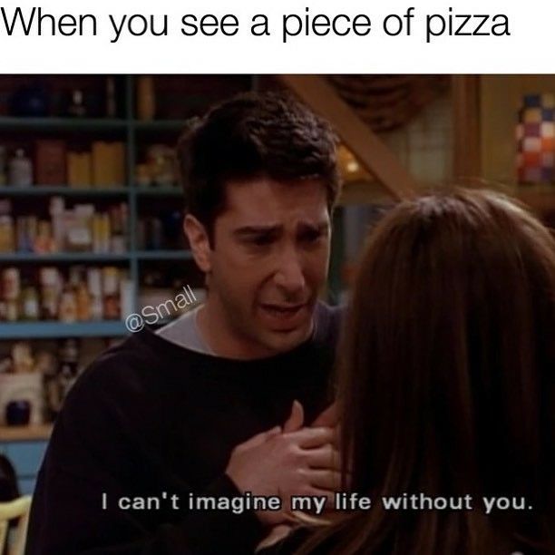 meme -ross and rachel love quotes - When you see a piece of pizza I can't imagine my life without you.