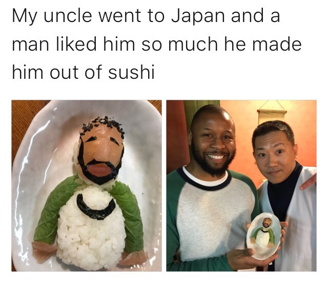 wholesome memes good memes - My uncle went to Japan and a man d him so much he made him out of sushi
