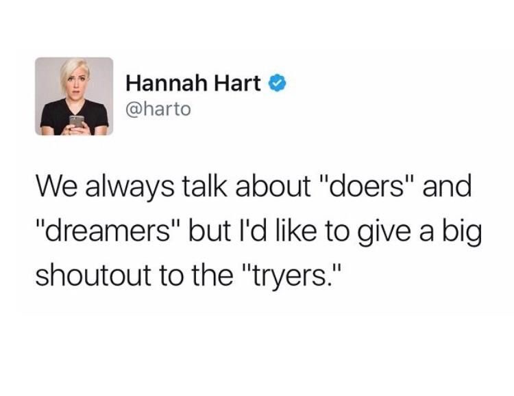 damn boy are you algebra - Hannah Hart We always talk about "doers" and "dreamers" but I'd to give a big shoutout to the "tryers."