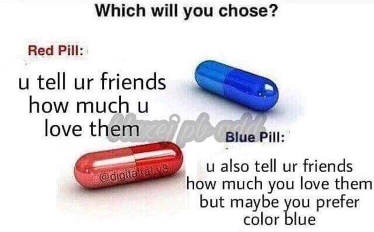 Red pill and blue pill - Which will you chose? Red Pill u tell ur friends how much u love them al ve Blue Pill u also tell ur friends how much you love them but maybe you prefer color blue
