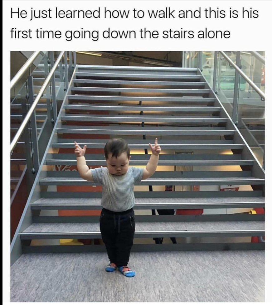 finally leaving work meme - He just learned how to walk and this is his first time going down the stairs alone