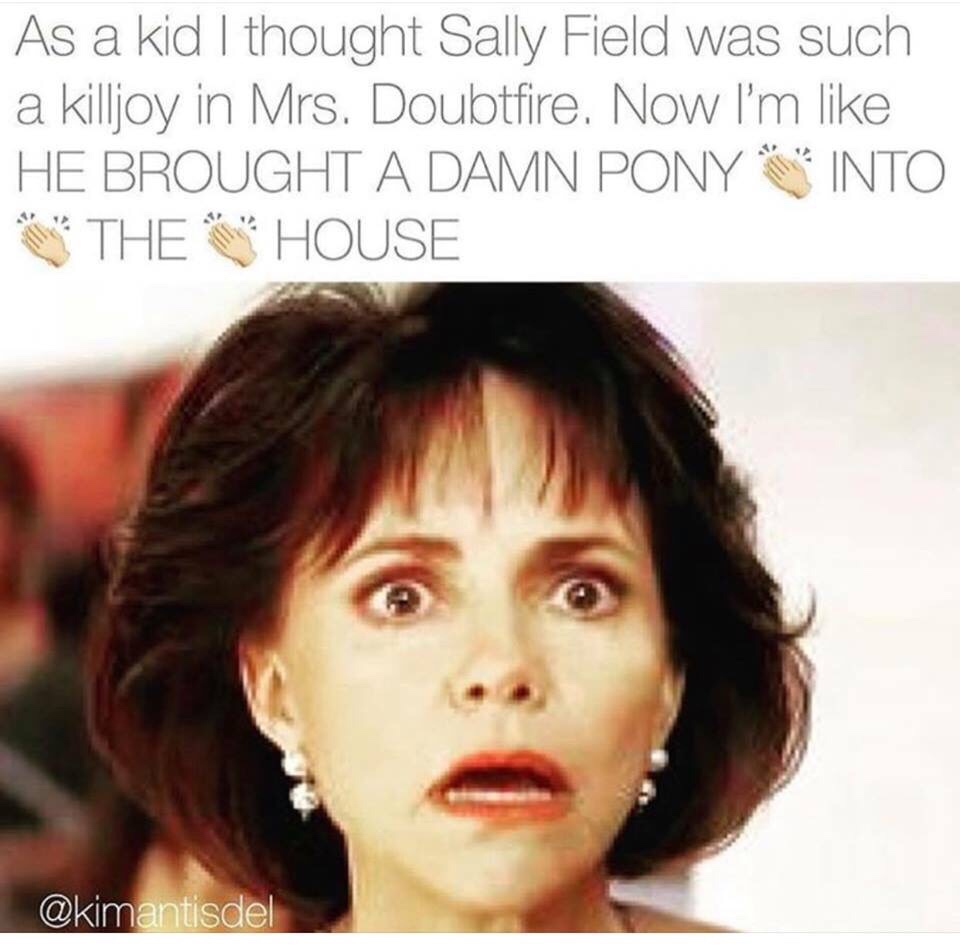 mrs doubtfire mom - As a kid I thought Sally Field was such a killjoy in Mrs. Doubtfire. Now I'm He Brought A Damn Pony Into The House