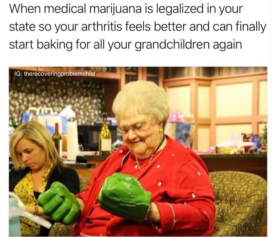 arthritis memes - When medical marijuana is legalized in your state so your arthritis feels better and can finally start baking for all your grandchildren again Ig therecoveringproblemchild