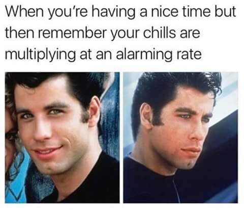 your chills are multiplying at an alarming rate - When you're having a nice time but then remember your chills are multiplying at an alarming rate