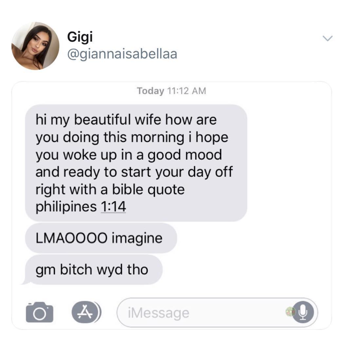 communication - Gigi Today hi my beautiful wife how are you doing this morning i hope you woke up in a good mood and ready to start your day off right with a bible quote philipines Lmaoooo imagine gm bitch wyd tho iMessage