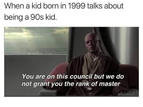 memes - 90s kid meme - When a kid born in 1999 talks about being a 90s kid. You are on this council but we do not grant you the rank of master