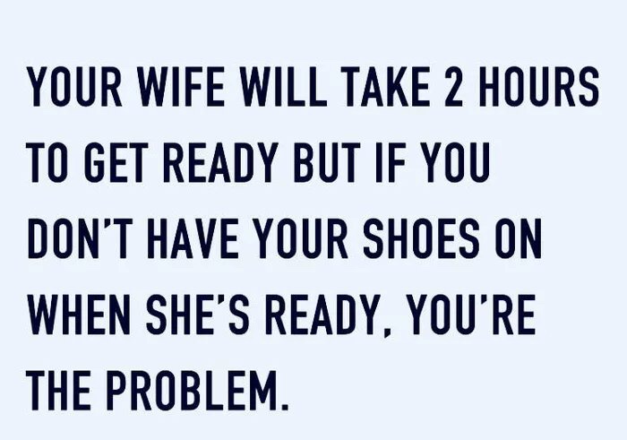 memes - handwriting - Your Wife Will Take 2 Hours To Get Ready But If You Don'T Have Your Shoes On When She'S Ready, You'Re The Problem.