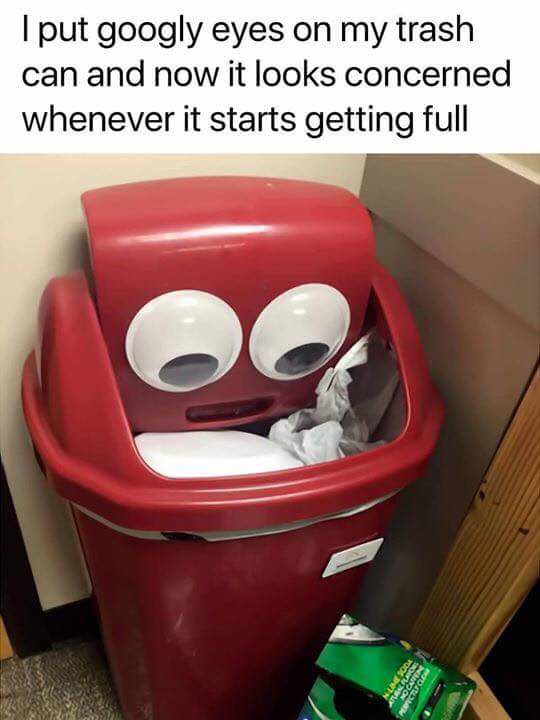 memes - put googly eyes on my trash can - I put googly eyes on my trash can and now it looks concerned whenever it starts getting full