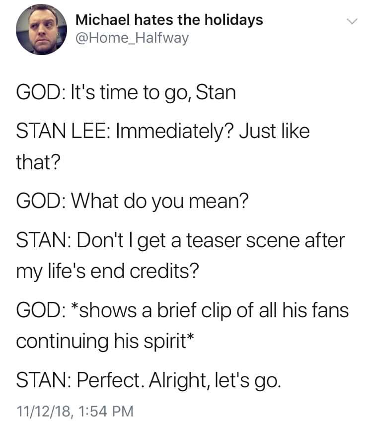 memes - angle - Michael hates the holidays God It's time to go, Stan Stan Lee Immediately? Just that? God What do you mean? Stan Don't get a teaser scene after my life's end credits? God shows a brief clip of all his fans continuing his spirit Stan Perfec